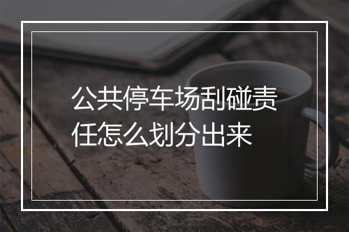 公共停车场刮碰责任怎么划分出来