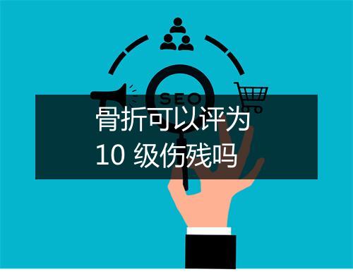骨折可以评为 10 级伤残吗