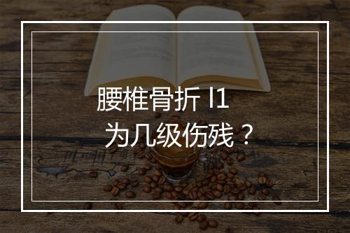 腰椎骨折 l1 为几级伤残？