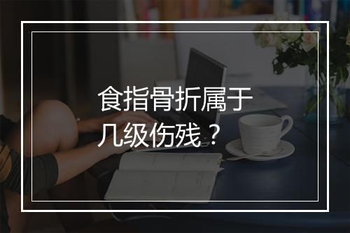 食指骨折属于几级伤残？