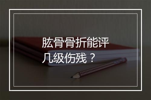 肱骨骨折能评几级伤残？