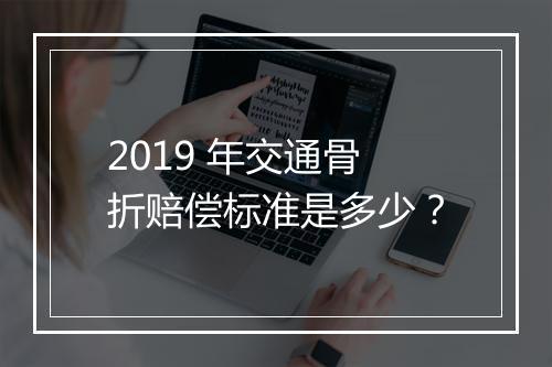 2019 年交通骨折赔偿标准是多少？
