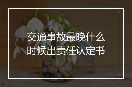 交通事故最晚什么时候出责任认定书