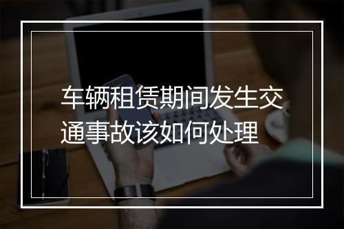 车辆租赁期间发生交通事故该如何处理