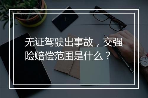 无证驾驶出事故，交强险赔偿范围是什么？