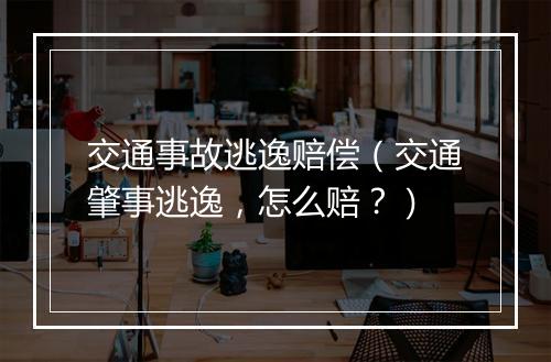 交通事故逃逸赔偿（交通肇事逃逸，怎么赔？）