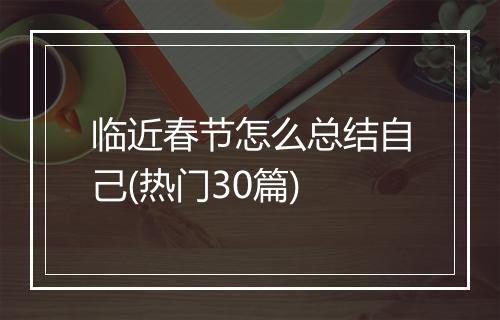 临近春节怎么总结自己(热门30篇)