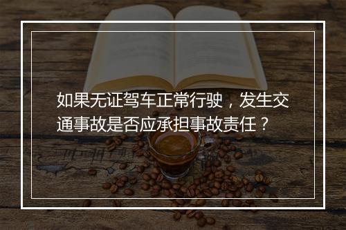 如果无证驾车正常行驶，发生交通事故是否应承担事故责任？