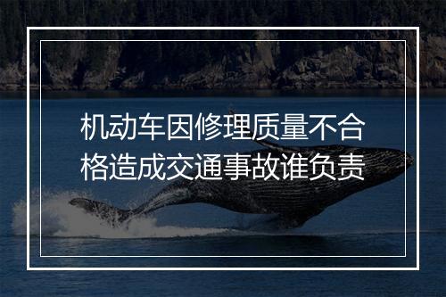 机动车因修理质量不合格造成交通事故谁负责