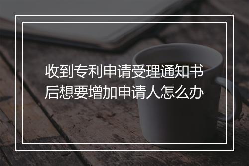 收到专利申请受理通知书后想要增加申请人怎么办