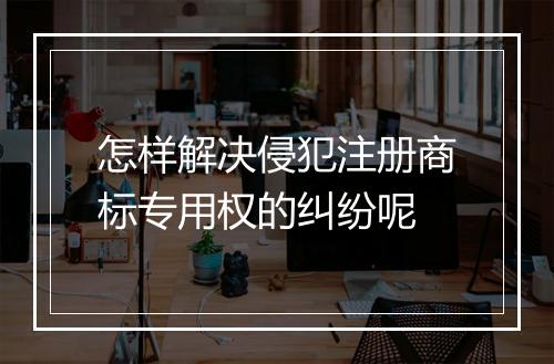 怎样解决侵犯注册商标专用权的纠纷呢