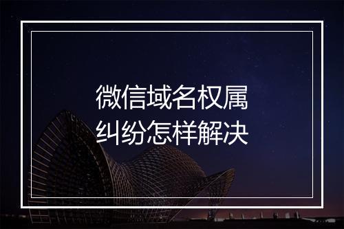 微信域名权属纠纷怎样解决