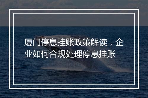 厦门停息挂账政策解读，企业如何合规处理停息挂账