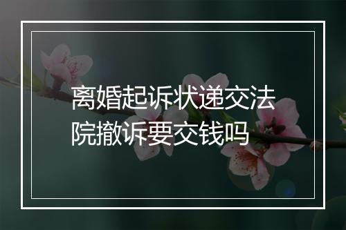 离婚起诉状递交法院撤诉要交钱吗