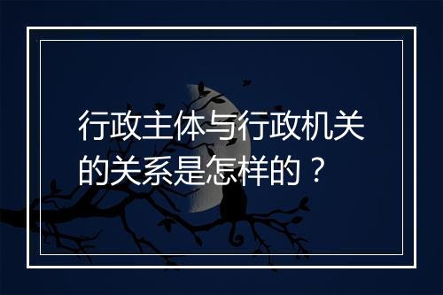 行政主体与行政机关的关系是怎样的？