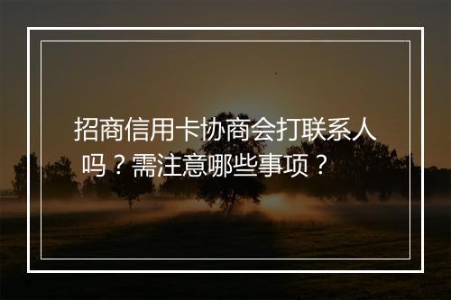 招商信用卡协商会打联系人 吗？需注意哪些事项？