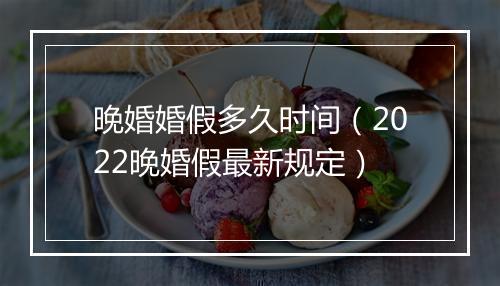 晚婚婚假多久时间（2022晚婚假最新规定）
