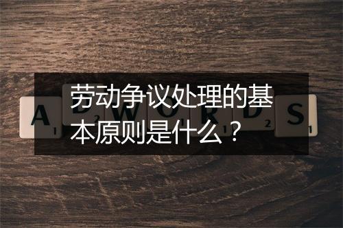 劳动争议处理的基本原则是什么？