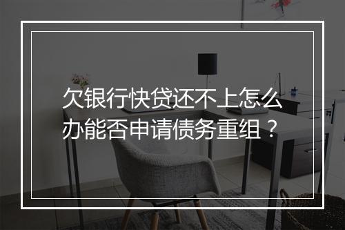 欠银行快贷还不上怎么办能否申请债务重组？