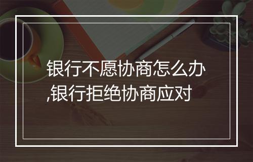 银行不愿协商怎么办,银行拒绝协商应对