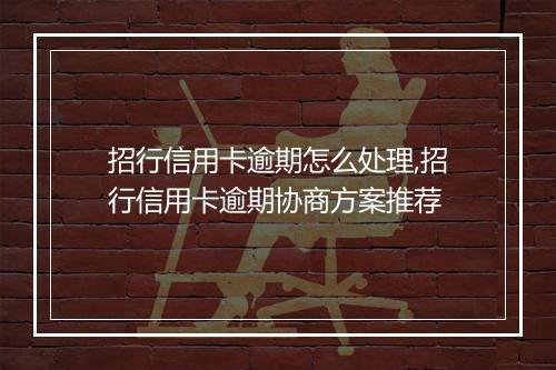 招行信用卡逾期怎么处理,招行信用卡逾期协商方案推荐