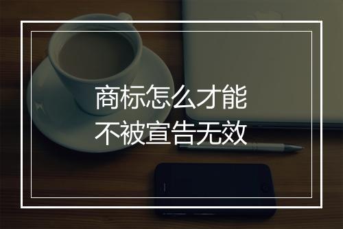 商标怎么才能不被宣告无效