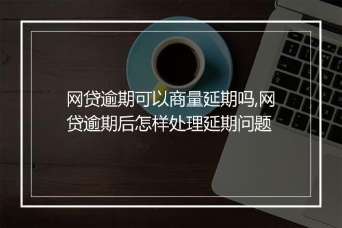 网贷逾期可以商量延期吗,网贷逾期后怎样处理延期问题