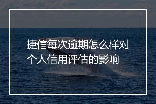 捷信每次逾期怎么样对个人信用评估的影响