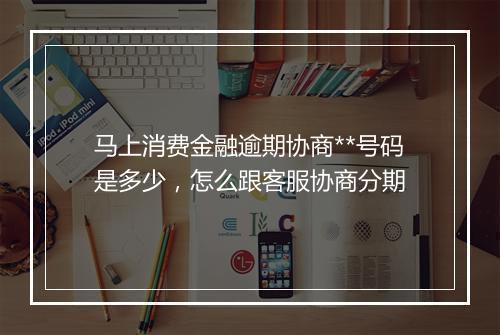 马上消费金融逾期协商**号码是多少，怎么跟客服协商分期
