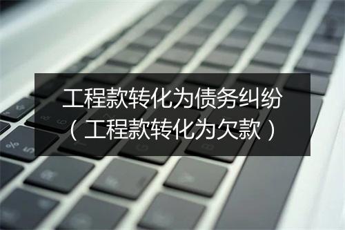 工程款转化为债务纠纷（工程款转化为欠款）