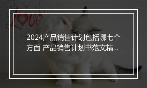 2024产品销售计划包括哪七个方面 产品销售计划书范文精品范文10篇