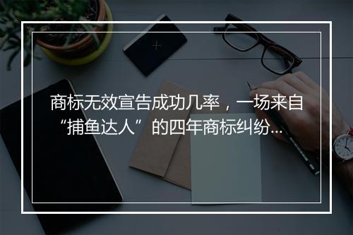 商标无效宣告成功几率，一场来自“捕鱼达人”的四年商标纠纷案