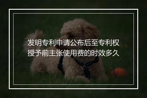 发明专利申请公布后至专利权授予前主张使用费的时效多久