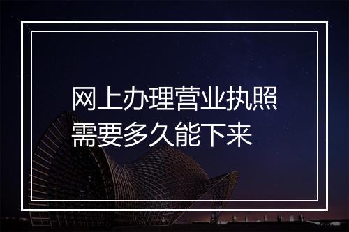 网上办理营业执照需要多久能下来