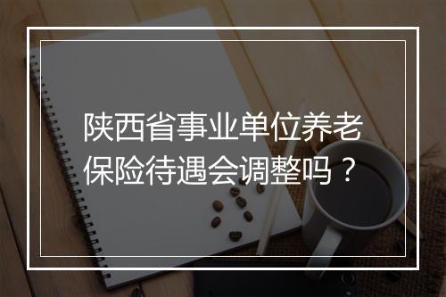 陕西省事业单位养老保险待遇会调整吗？