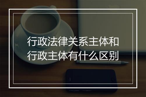 行政法律关系主体和行政主体有什么区别