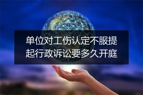 单位对工伤认定不服提起行政诉讼要多久开庭