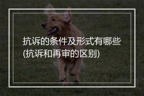 抗诉的条件及形式有哪些(抗诉和再审的区别)