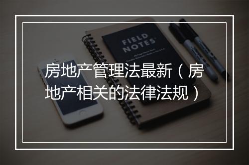 房地产管理法最新（房地产相关的法律法规）