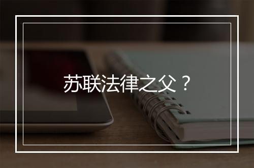 苏联法律之父？