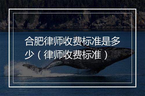 合肥律师收费标准是多少（律师收费标准）