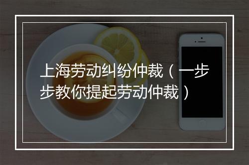 上海劳动纠纷仲裁（一步步教你提起劳动仲裁）