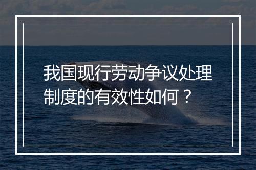 我国现行劳动争议处理制度的有效性如何？