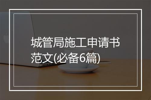 城管局施工申请书范文(必备6篇)