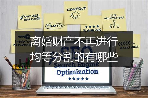 离婚财产不再进行均等分割的有哪些