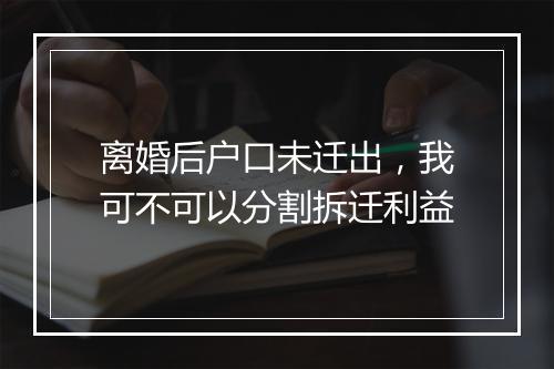 离婚后户口未迁出，我可不可以分割拆迁利益