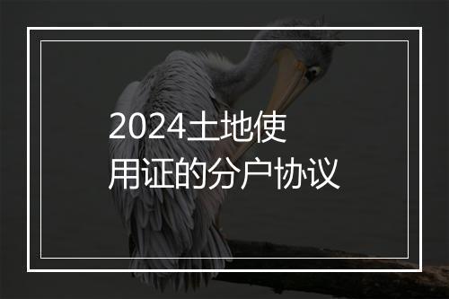 2024土地使用证的分户协议