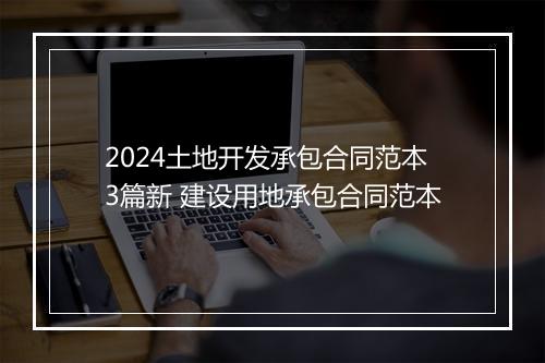 2024土地开发承包合同范本3篇新 建设用地承包合同范本