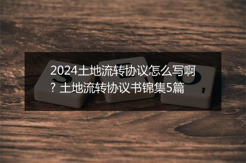2024土地流转协议怎么写啊? 土地流转协议书锦集5篇