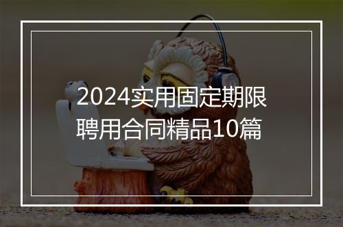 2024实用固定期限聘用合同精品10篇
